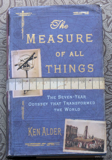 Ken Alder The measure of all things. The Seven-Years Odyssey that Transformed the Wofld.