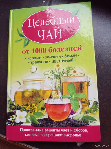 Целебный чай от 1000 болезней. Проверенные рецепты чаев и сборов, которые возвращают здоровье. новая