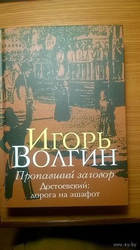 Волгин Игорь Пропавший заговор Достоевский: дорога на эшафот
